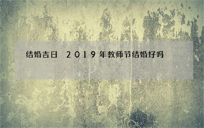 结婚吉日 2019年教师节结婚好吗